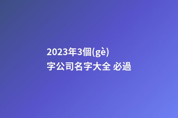 2023年3個(gè)字公司名字大全 必過